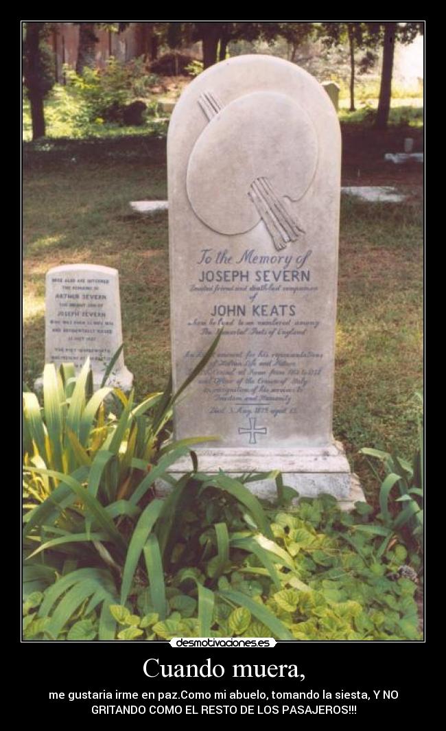 Cuando muera, - me gustaria irme en paz.Como mi abuelo, tomando la siesta, Y NO
GRITANDO COMO EL RESTO DE LOS PASAJEROS!!!
