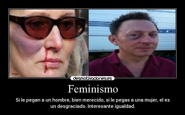 Feminismo - Si le pegan a un hombre, bien merecido, si le pegas a una mujer, el es
un desgraciado. Interesante igualdad.