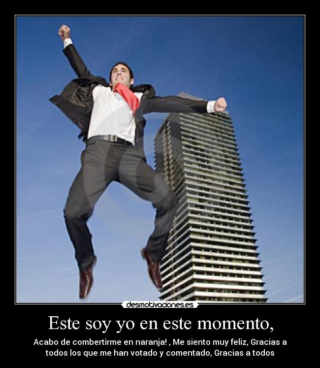 Este soy yo en este momento, - Acabo de combertirme en naranja! , Me siento muy feliz, Gracias a
todos los que me han votado y comentado, Gracias a todos