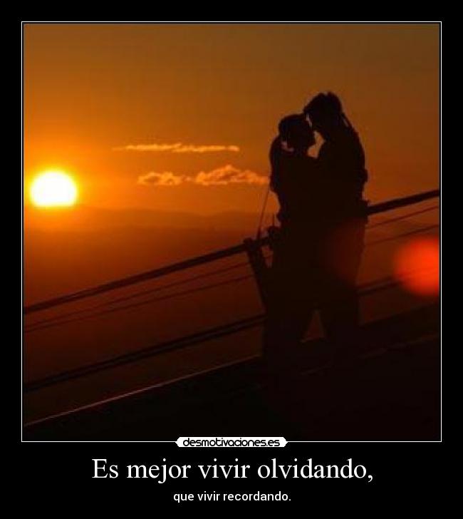 Es mejor vivir olvidando, - que vivir recordando.