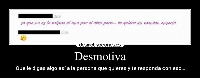 Desmotiva - Que le digas algo así a la persona que quieres y te responda con eso...