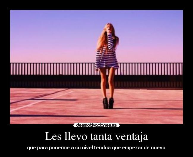 Les llevo tanta ventaja - que para ponerme a su nivel tendría que empezar de nuevo.