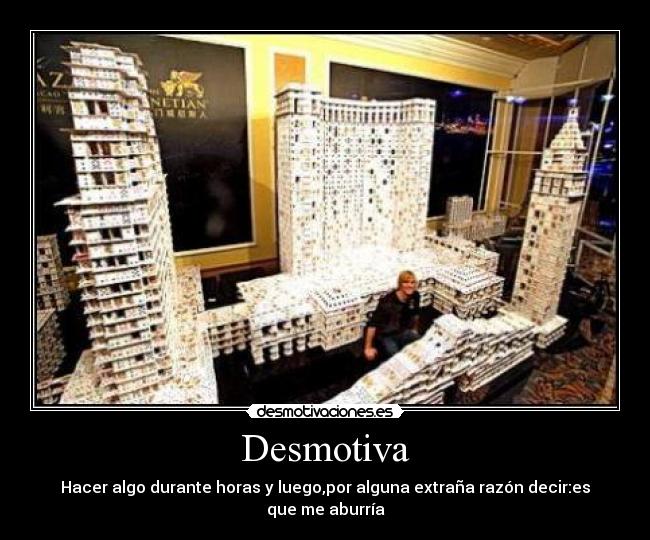 Desmotiva - Hacer algo durante horas y luego,por alguna extraña razón decir:es que me aburría