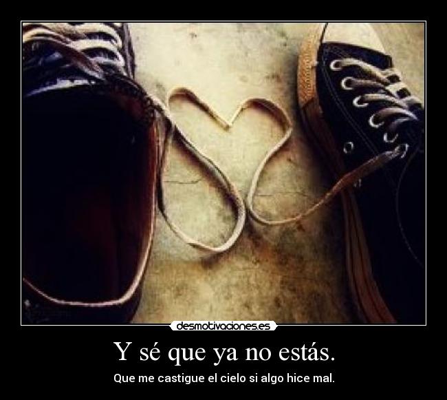 Y sé que ya no estás. - Que me castigue el cielo si algo hice mal.