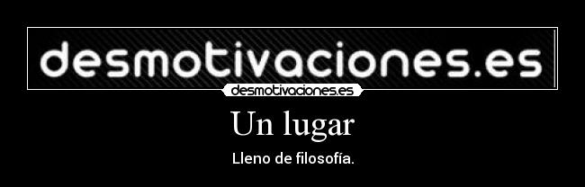 Un lugar - Lleno de filosofía.