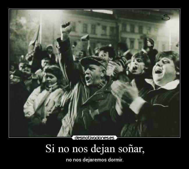 Si no nos dejan soñar, - no nos dejaremos dormir.