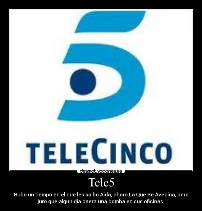 Tele5 - Hubo un tiempo en el que les salbo Aida, ahora La Que Se Avecina, pero
juro que algun dia caera una bomba en sus oficinas.