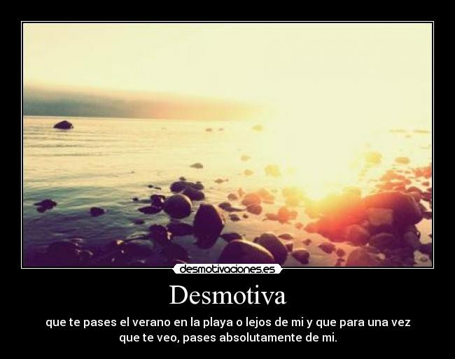 Desmotiva - que te pases el verano en la playa o lejos de mi y que para una vez
que te veo, pases absolutamente de mi.