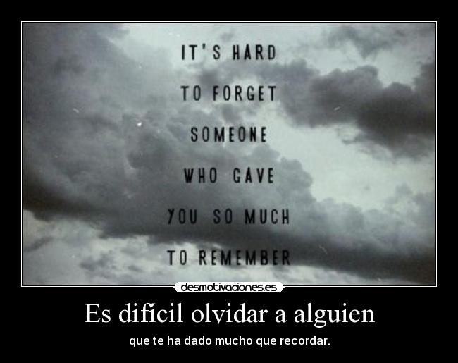 Es difícil olvidar a alguien - que te ha dado mucho que recordar.