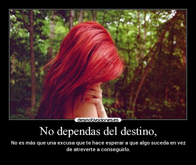 No dependas del destino, -