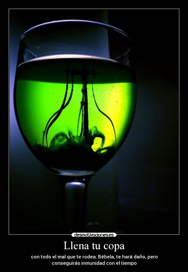 Llena tu copa - con todo el mal que te rodea. Bébela, te hará daño, pero
conseguirás inmunidad con el tiempo