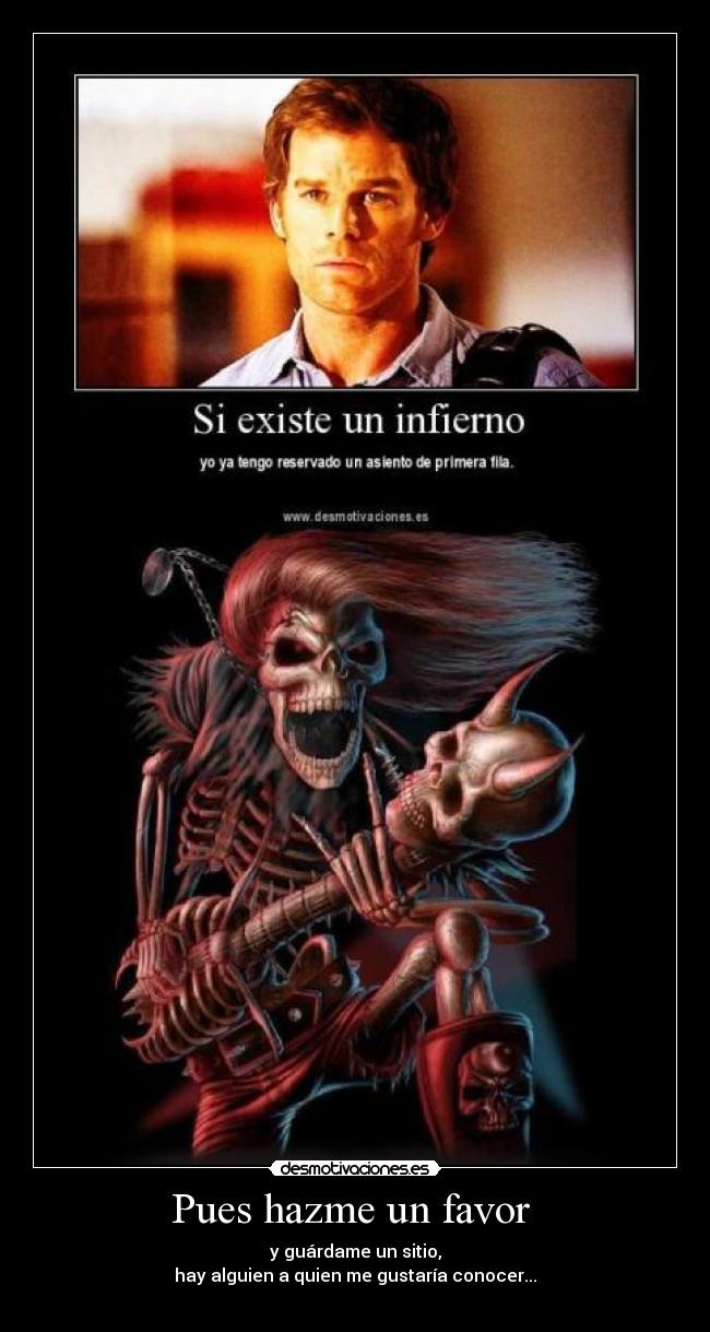 Pues hazme un favor  - y guárdame un sitio,
hay alguien a quien me gustaría conocer...
