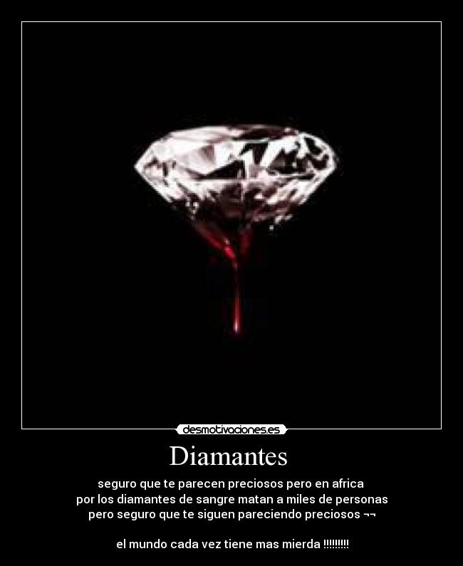 Diamantes  - seguro que te parecen preciosos pero en africa 
por los diamantes de sangre matan a miles de personas
pero seguro que te siguen pareciendo preciosos ¬¬

el mundo cada vez tiene mas mierda !!!!!!!!!