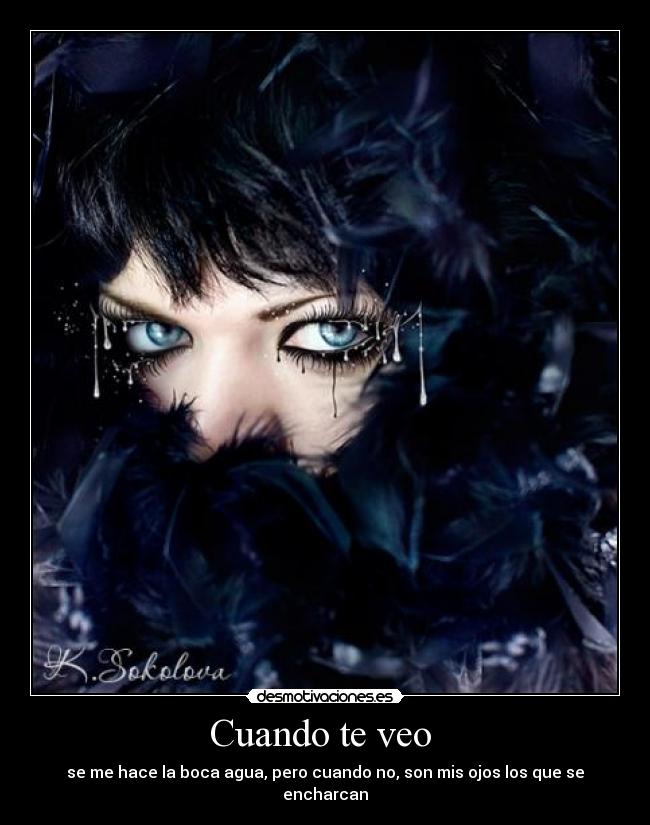 Cuando te veo - se me hace la boca agua, pero cuando no, son mis ojos los que se encharcan