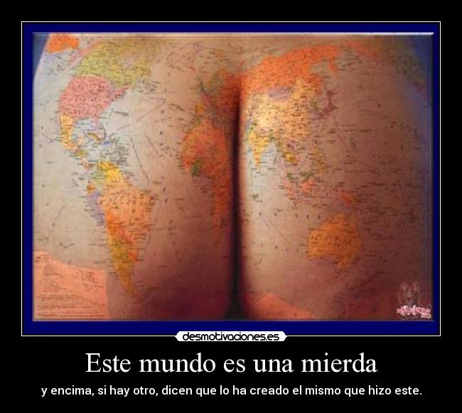 Este mundo es una mierda - y encima, si hay otro, dicen que lo ha creado el mismo que hizo este.