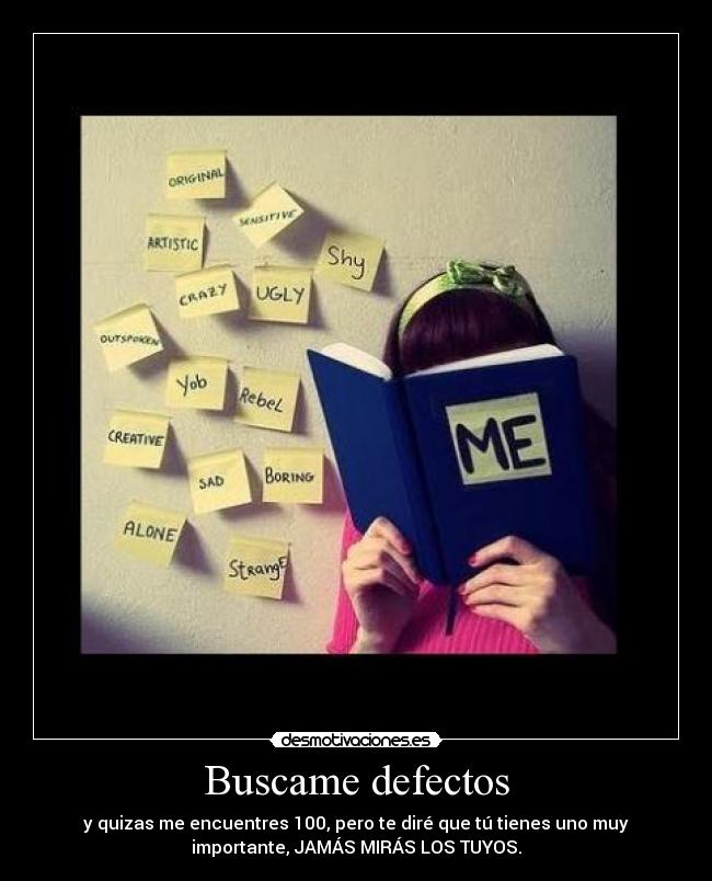 Buscame defectos - y quizas me encuentres 100, pero te diré que tú tienes uno muy
importante, JAMÁS MIRÁS LOS TUYOS.