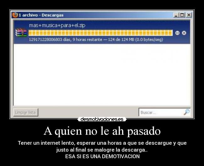 A quien no le ah pasado - Tener un internet lento, esperar una horas a que se descargue y que
justo al final se malogre la descarga..
ESA SI ES UNA DEMOTIVACION