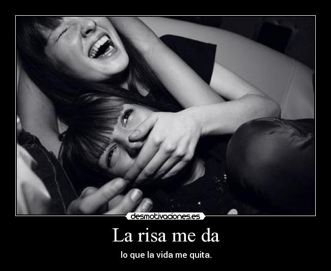 La risa me da - lo que la vida me quita.