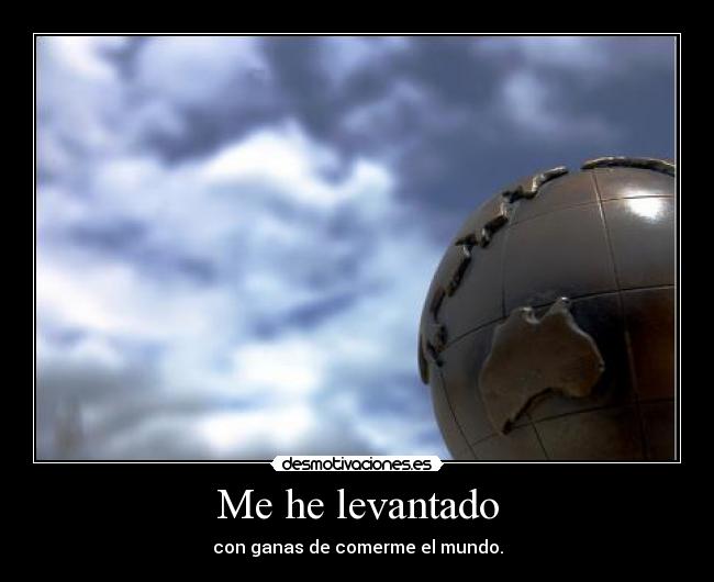 Me he levantado - con ganas de comerme el mundo.