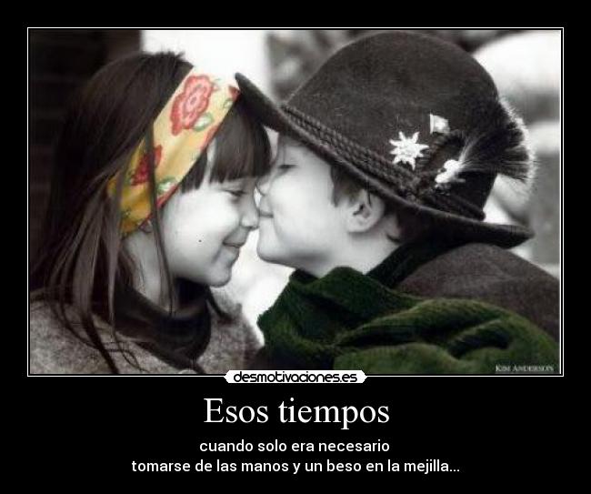 Esos tiempos - cuando solo era necesario
tomarse de las manos y un beso en la mejilla...