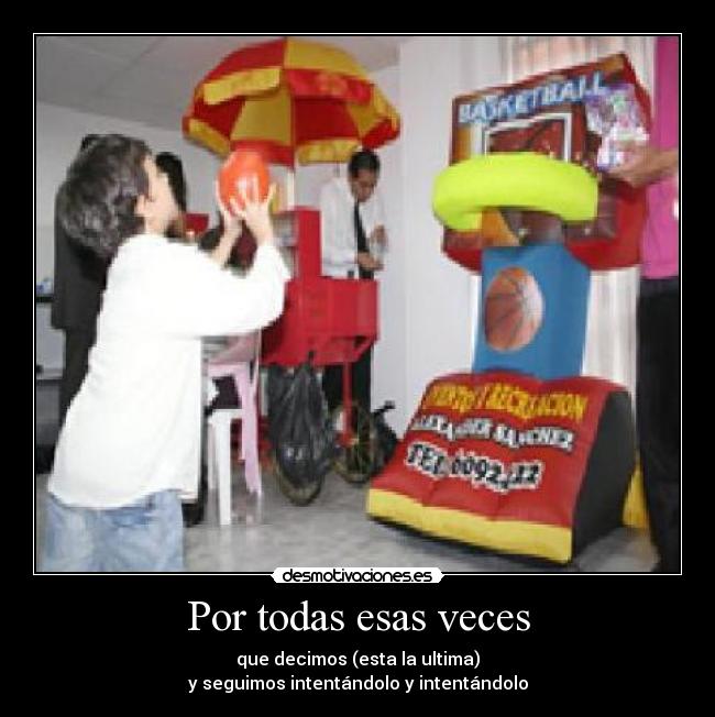 Por todas esas veces - que decimos (esta la ultima)
y seguimos intentándolo y intentándolo