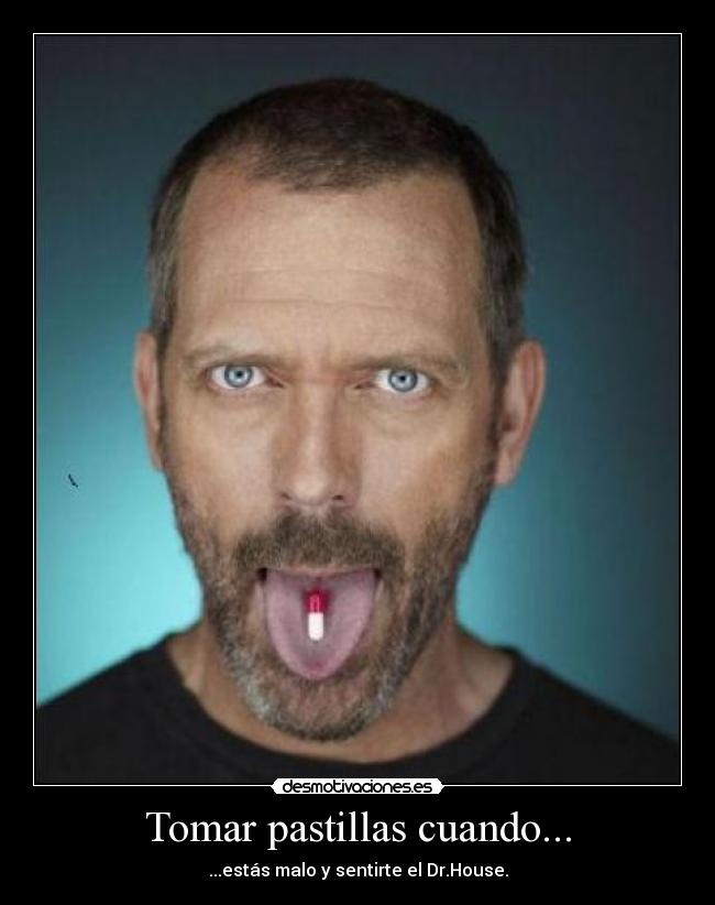 Tomar pastillas cuando... - ...estás malo y sentirte el Dr.House.