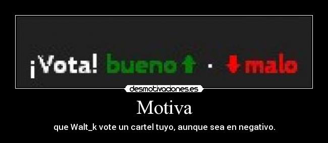 Motiva - que Walt_k vote un cartel tuyo, aunque sea en negativo.