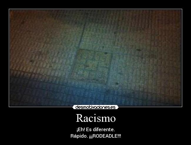 Racismo - ¡Eh! Es diferente.
Rápido. ¡¡¡RODEADLE!!!