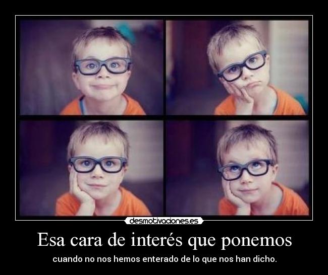 Esa cara de interés que ponemos - cuando no nos hemos enterado de lo que nos han dicho.