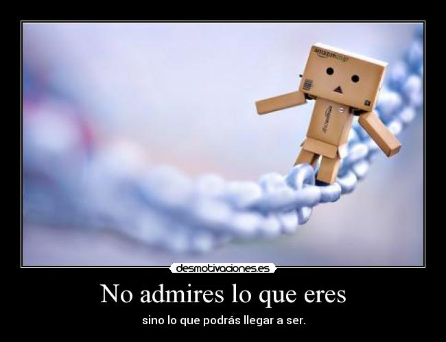 No admires lo que eres - sino lo que podrás llegar a ser.