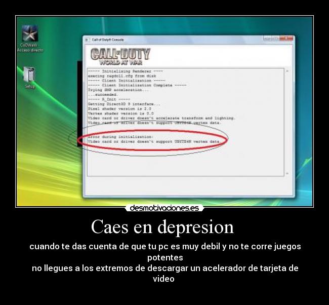 Caes en depresion  - cuando te das cuenta de que tu pc es muy debil y no te corre juegos potentes
no llegues a los extremos de descargar un acelerador de tarjeta de video 
