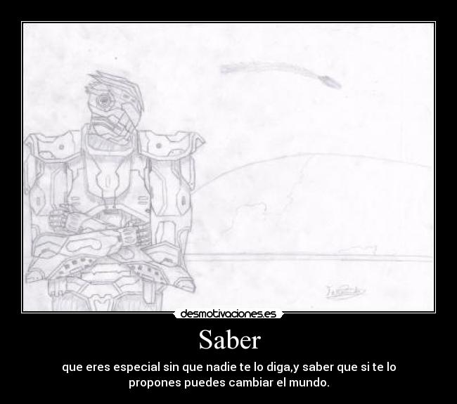 Saber - que eres especial sin que nadie te lo diga,y saber que si te lo
propones puedes cambiar el mundo.