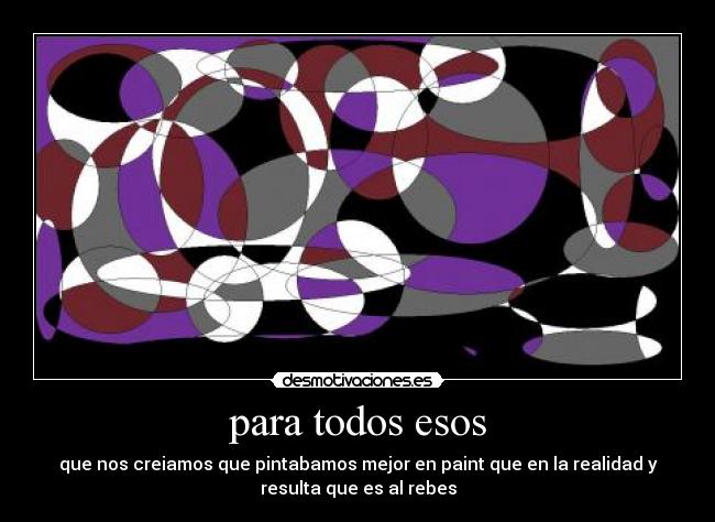 para todos esos - que nos creiamos que pintabamos mejor en paint que en la realidad y
resulta que es al rebes