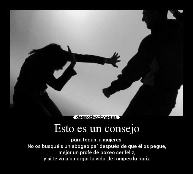 Esto es un consejo - para todas la mujeres.
No os busquéis un abogao pa´ después de que él os pegue,
mejor un profe de boxeo ser feliz,
y si te va a amargar la vida...le rompes la nariz