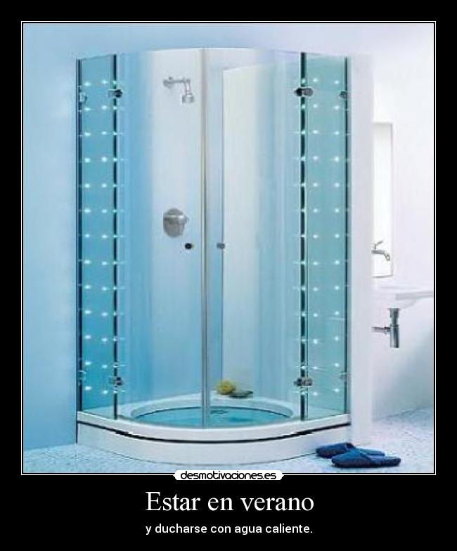 Estar en verano - y ducharse con agua caliente.