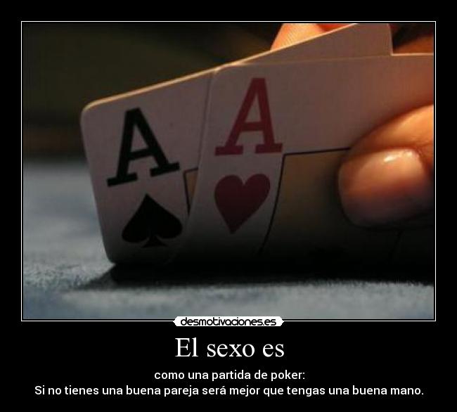El sexo es - como una partida de poker:
Si no tienes una buena pareja será mejor que tengas una buena mano.
