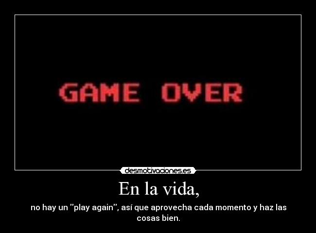 En la vida, - no hay un play again, así que aprovecha cada momento y haz las cosas bien.