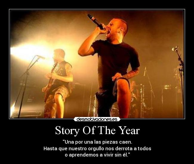 Story Of The Year - Una por una las piezas caen.
Hasta que nuestro orgullo nos derrota a todos
o aprendemos a vivir sin él.