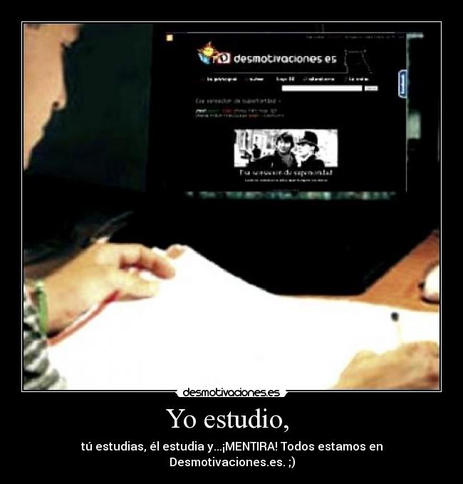 Yo estudio,  - tú estudias, él estudia y...¡MENTIRA! Todos estamos en Desmotivaciones.es. ;)