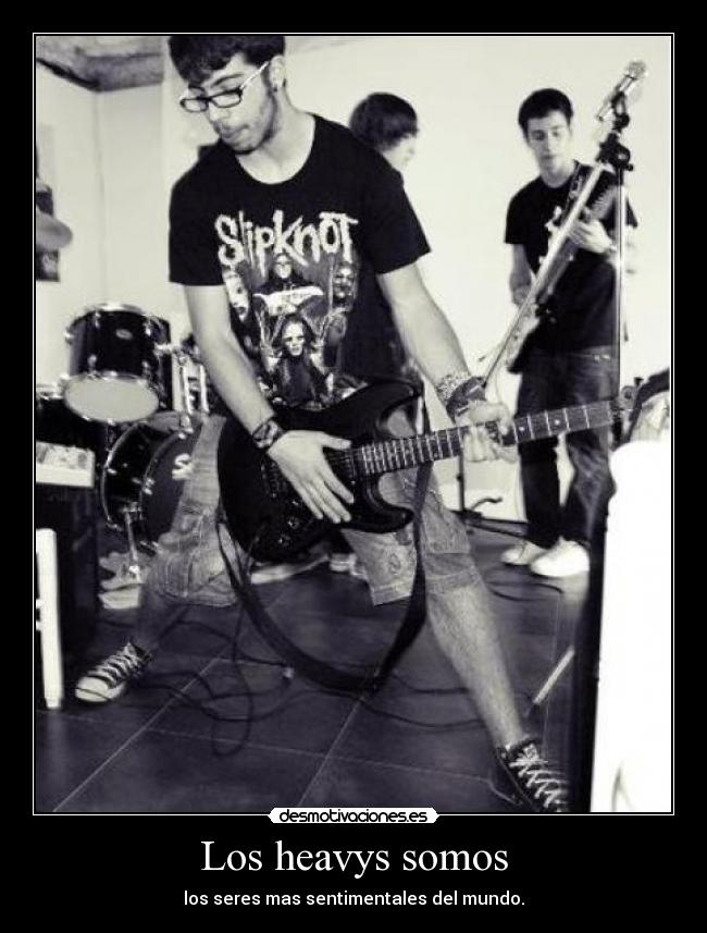 Los heavys somos - los seres mas sentimentales del mundo.