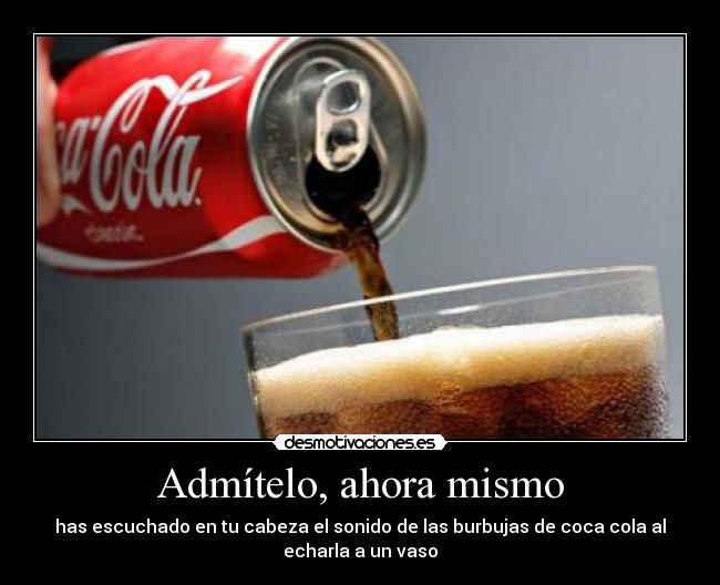 Admítelo, ahora mismo - has escuchado en tu cabeza el sonido de las burbujas de coca cola al
echarla a un vaso