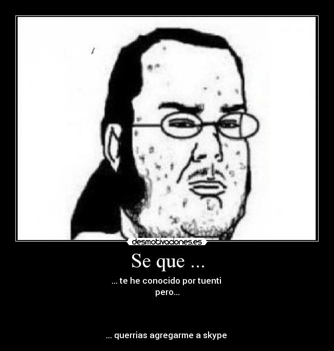 Se que ... - ... te he conocido por tuenti 
pero...



... querrias agregarme a skype 