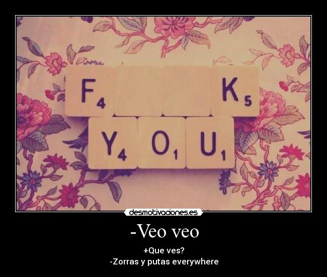 -Veo veo - +Que ves?
-Zorras y putas everywhere