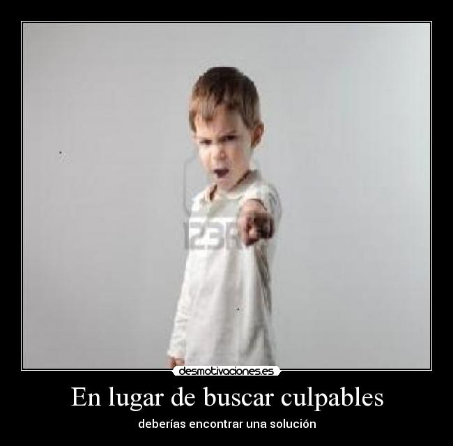 En lugar de buscar culpables - deberías encontrar una solución
