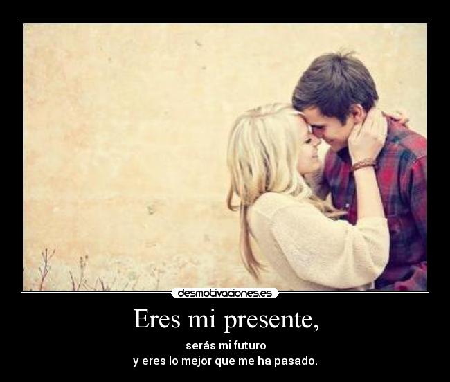 Eres mi presente, -