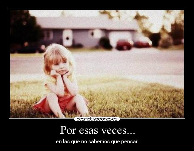Por esas veces... - en las que no sabemos que pensar.