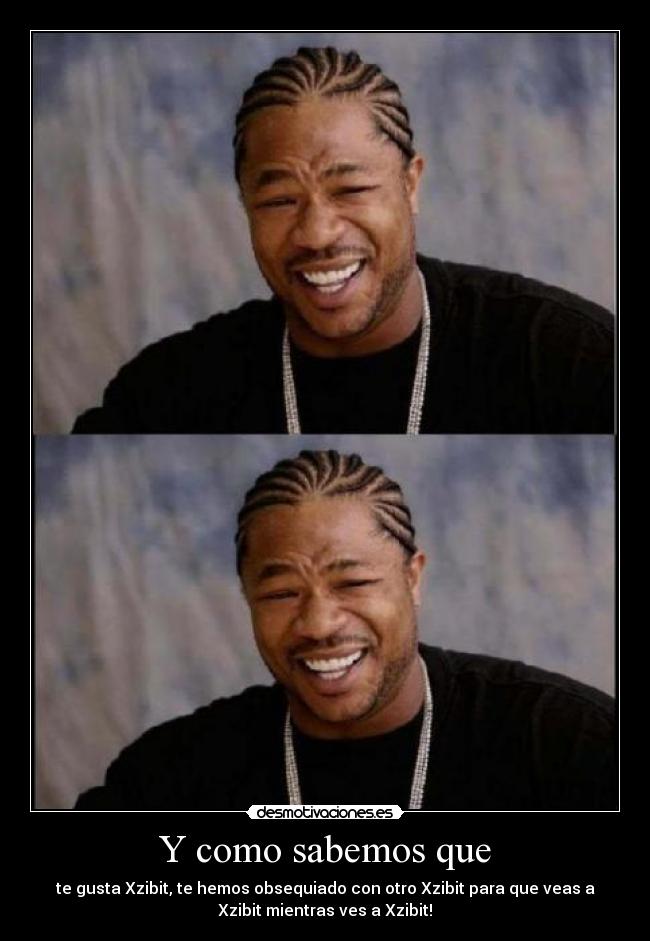 Y como sabemos que - te gusta Xzibit, te hemos obsequiado con otro Xzibit para que veas a
Xzibit mientras ves a Xzibit!