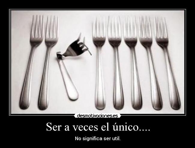 Ser a veces el único.... - No significa ser util.