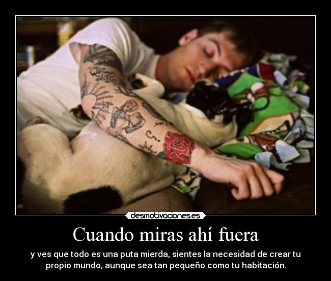 Cuando miras ahí fuera - y ves que todo es una puta mierda, sientes la necesidad de crear tu
propio mundo, aunque sea tan pequeño como tu habitación.