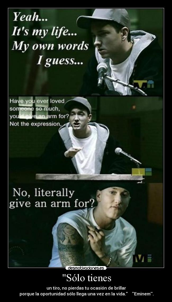 Sólo tienes - un tiro, no pierdas tu ocasión de brillar
 porque la oportunidad sólo llega una vez en la vida.    Eminem.